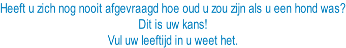 Heeft u zich nog nooit afgevraagd hoe oud u zou zijn als u een hond was? Dit is uw kans! Vul uw leeftijd in u weet het.